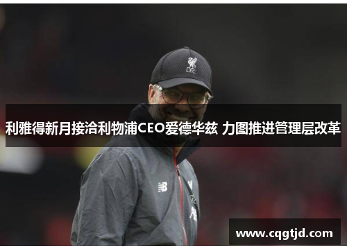 利雅得新月接洽利物浦CEO爱德华兹 力图推进管理层改革