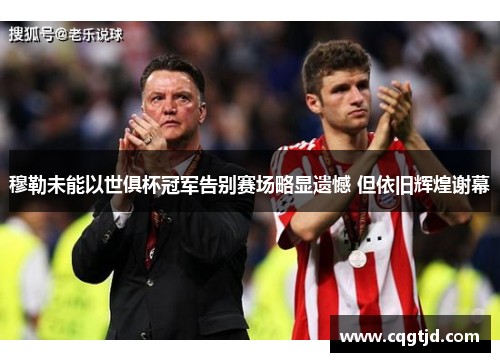 穆勒未能以世俱杯冠军告别赛场略显遗憾 但依旧辉煌谢幕
