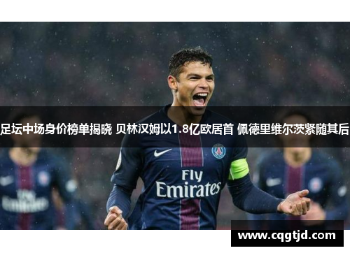 足坛中场身价榜单揭晓 贝林汉姆以1.8亿欧居首 佩德里维尔茨紧随其后